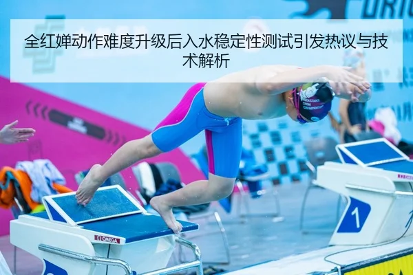 全红婵动作难度升级后入水稳定性测试引发热议与技术解析