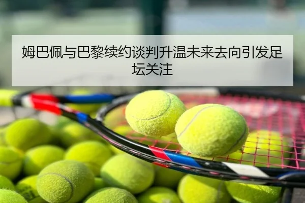 姆巴佩与巴黎续约谈判升温未来去向引发足坛关注