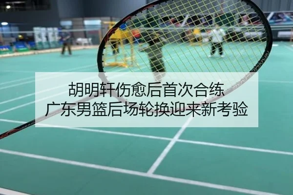 胡明轩伤愈后首次合练 广东男篮后场轮换迎来新考验